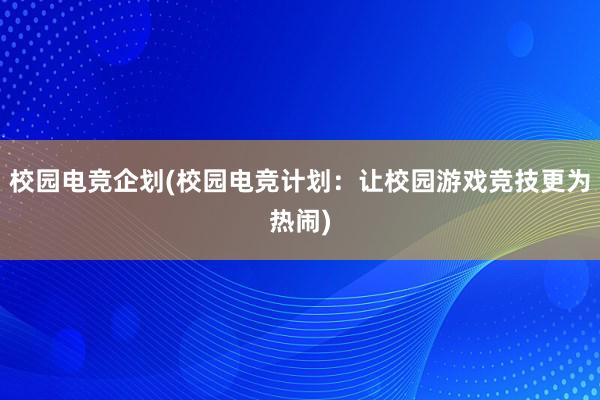 校园电竞企划(校园电竞计划：让校园游戏竞技更为热闹)