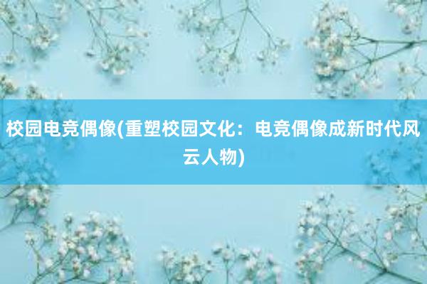 校园电竞偶像(重塑校园文化：电竞偶像成新时代风云人物)