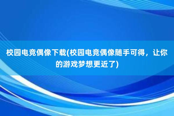 校园电竞偶像下载(校园电竞偶像随手可得，让你的游戏梦想更近了)