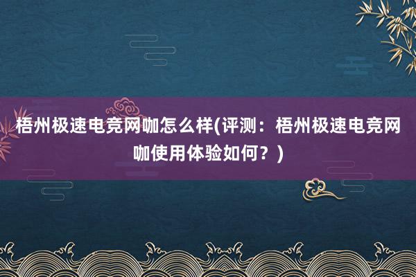 梧州极速电竞网咖怎么样(评测：梧州极速电竞网咖使用体验如何？)