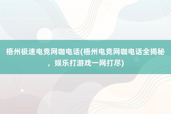 梧州极速电竞网咖电话(梧州电竞网咖电话全揭秘，娱乐打游戏一网打尽)