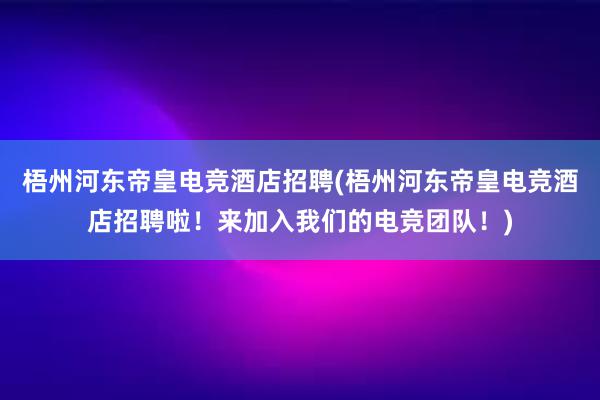 梧州河东帝皇电竞酒店招聘(梧州河东帝皇电竞酒店招聘啦！来加入我们的电竞团队！)