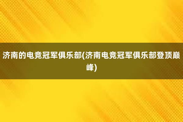 济南的电竞冠军俱乐部(济南电竞冠军俱乐部登顶巅峰)