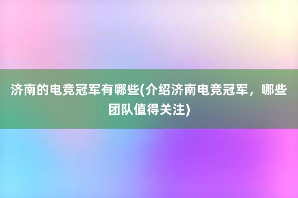 济南的电竞冠军有哪些(介绍济南电竞冠军，哪些团队值得关注)