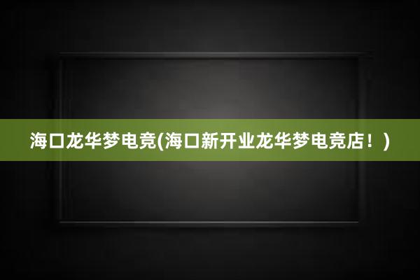 海口龙华梦电竞(海口新开业龙华梦电竞店！)