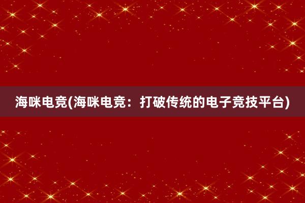 海咪电竞(海咪电竞：打破传统的电子竞技平台)