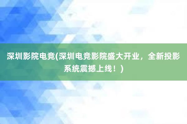 深圳影院电竞(深圳电竞影院盛大开业，全新投影系统震撼上线！)