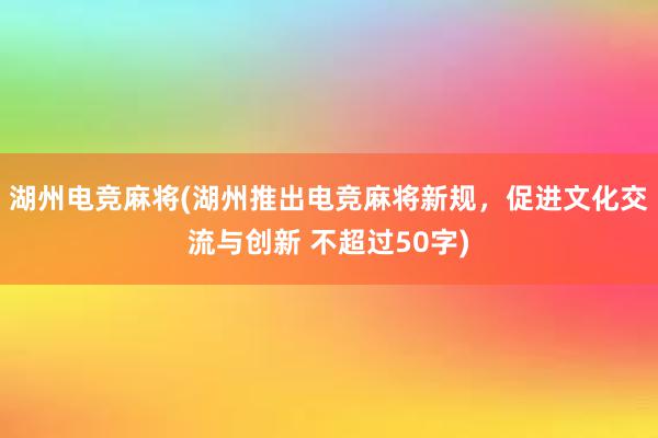 湖州电竞麻将(湖州推出电竞麻将新规，促进文化交流与创新 不超过50字)