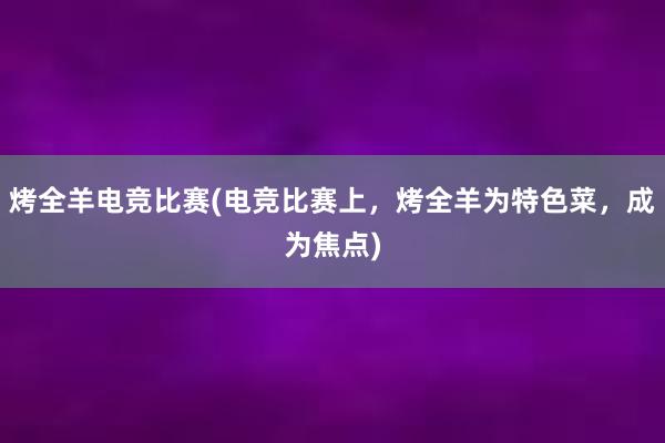 烤全羊电竞比赛(电竞比赛上，烤全羊为特色菜，成为焦点)