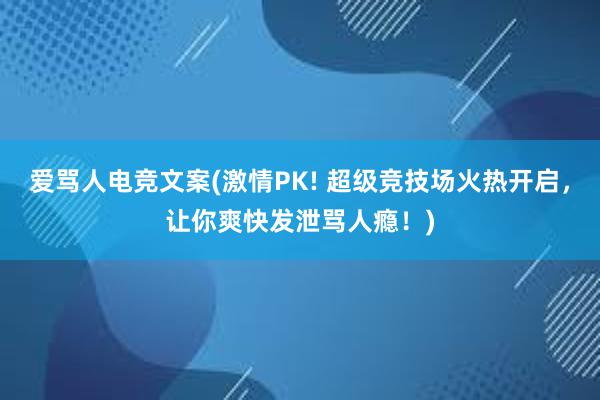 爱骂人电竞文案(激情PK! 超级竞技场火热开启，让你爽快发泄骂人瘾！)