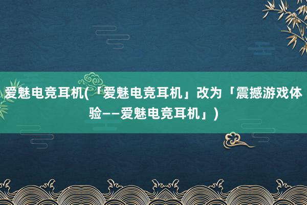 爱魅电竞耳机(「爱魅电竞耳机」改为「震撼游戏体验——爱魅电竞耳机」)