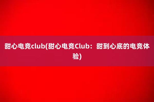 甜心电竞club(甜心电竞Club：甜到心底的电竞体验)