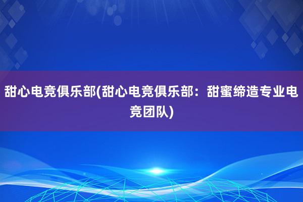 甜心电竞俱乐部(甜心电竞俱乐部：甜蜜缔造专业电竞团队)