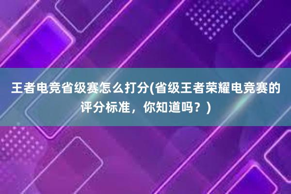 王者电竞省级赛怎么打分(省级王者荣耀电竞赛的评分标准，你知道吗？)