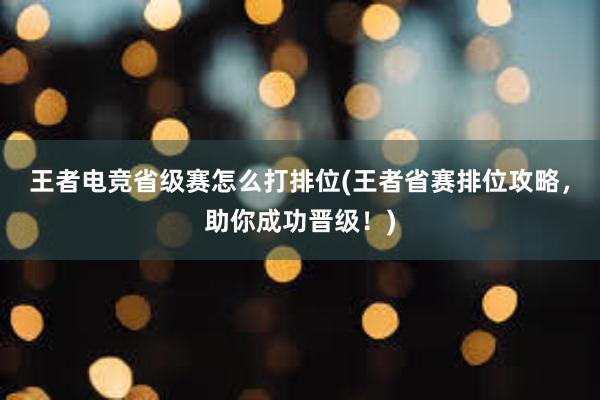 王者电竞省级赛怎么打排位(王者省赛排位攻略，助你成功晋级！)