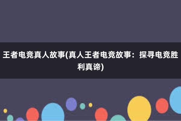 王者电竞真人故事(真人王者电竞故事：探寻电竞胜利真谛)