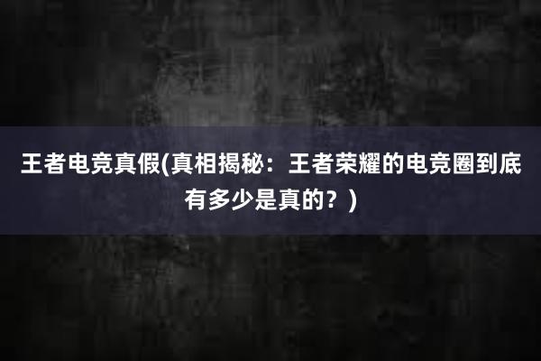 王者电竞真假(真相揭秘：王者荣耀的电竞圈到底有多少是真的？)