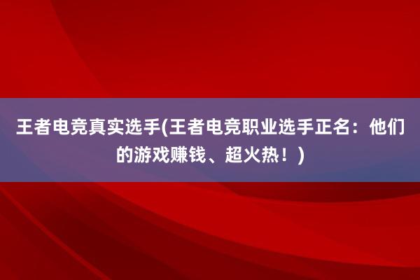 王者电竞真实选手(王者电竞职业选手正名：他们的游戏赚钱、超火热！)