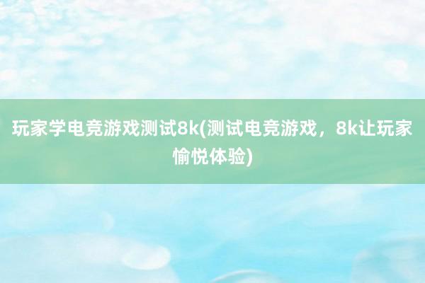 玩家学电竞游戏测试8k(测试电竞游戏，8k让玩家愉悦体验)