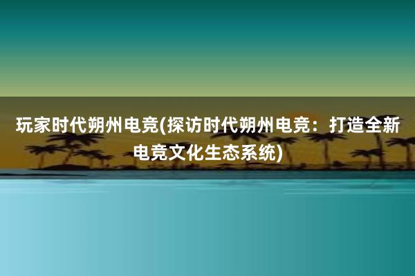 玩家时代朔州电竞(探访时代朔州电竞：打造全新电竞文化生态系统)