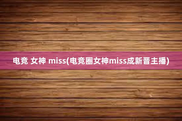 电竞 女神 miss(电竞圈女神miss成新晋主播)