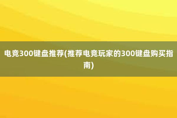 电竞300键盘推荐(推荐电竞玩家的300键盘购买指南)