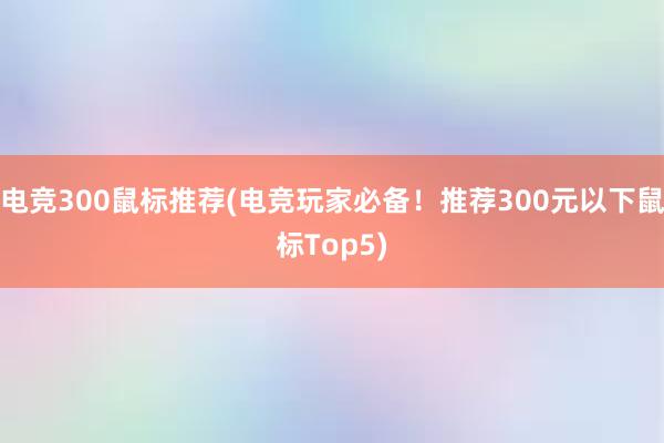 电竞300鼠标推荐(电竞玩家必备！推荐300元以下鼠标Top5)