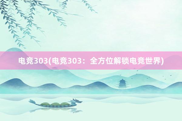 电竞303(电竞303：全方位解锁电竞世界)