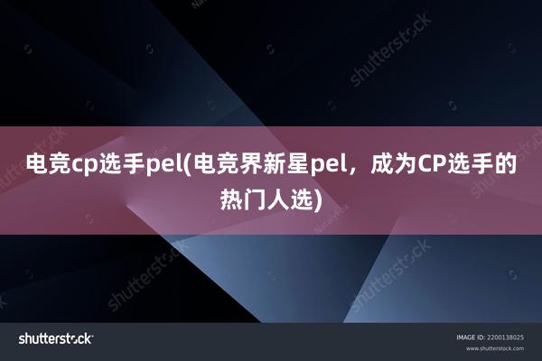 电竞cp选手pel(电竞界新星pel，成为CP选手的热门人选)