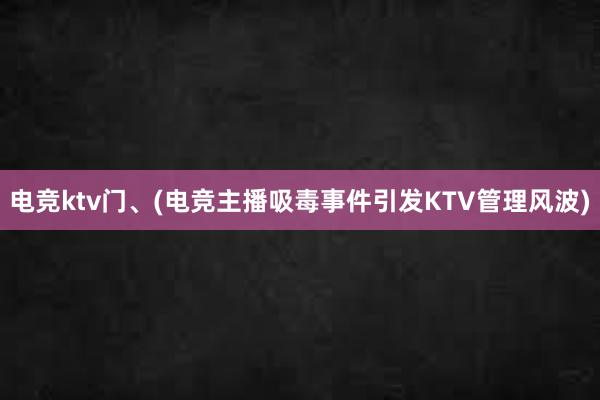 电竞ktv门、(电竞主播吸毒事件引发KTV管理风波)