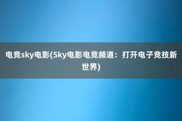 电竞sky电影(Sky电影电竞频道：打开电子竞技新世界)