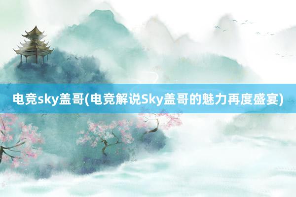 电竞sky盖哥(电竞解说Sky盖哥的魅力再度盛宴)