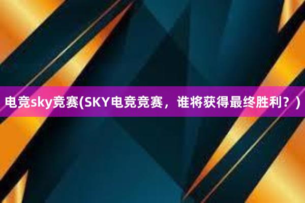 电竞sky竞赛(SKY电竞竞赛，谁将获得最终胜利？)