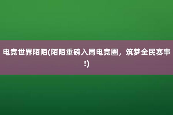 电竞世界陌陌(陌陌重磅入局电竞圈，筑梦全民赛事!)