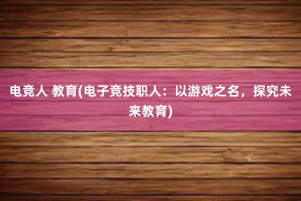 电竞人 教育(电子竞技职人：以游戏之名，探究未来教育)