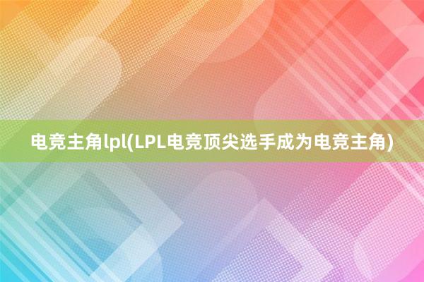 电竞主角lpl(LPL电竞顶尖选手成为电竞主角)