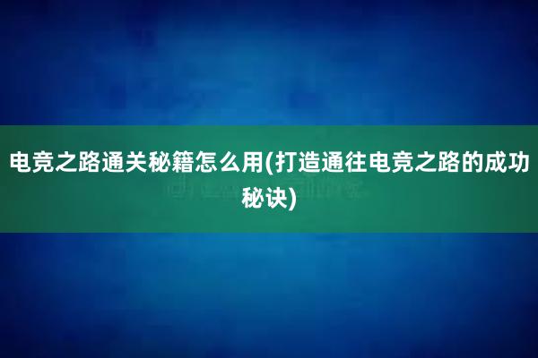 电竞之路通关秘籍怎么用(打造通往电竞之路的成功秘诀)