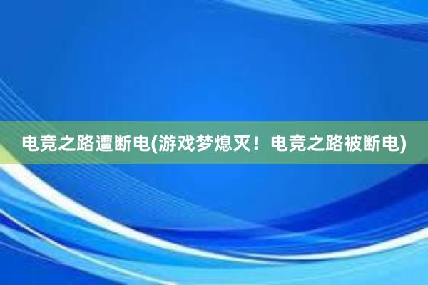 电竞之路遭断电(游戏梦熄灭！电竞之路被断电)