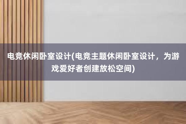 电竞休闲卧室设计(电竞主题休闲卧室设计，为游戏爱好者创建放松空间)