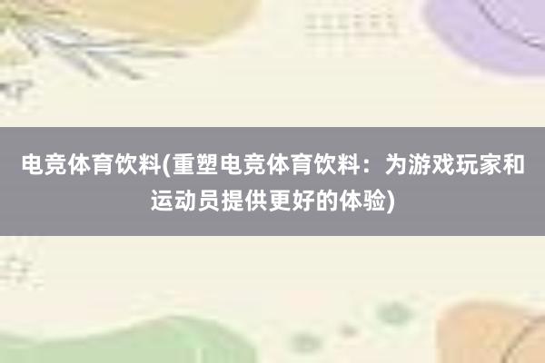 电竞体育饮料(重塑电竞体育饮料：为游戏玩家和运动员提供更好的体验)