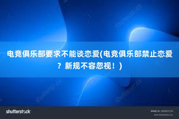 电竞俱乐部要求不能谈恋爱(电竞俱乐部禁止恋爱？新规不容忽视！)