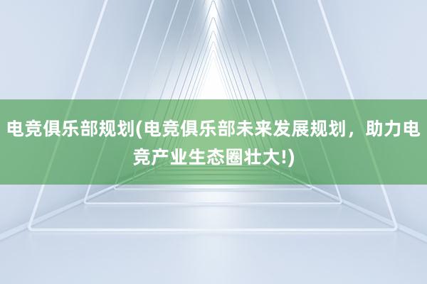 电竞俱乐部规划(电竞俱乐部未来发展规划，助力电竞产业生态圈壮大!)