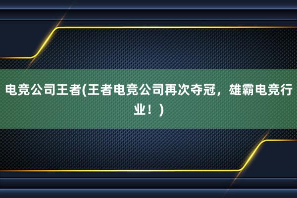 电竞公司王者(王者电竞公司再次夺冠，雄霸电竞行业！)