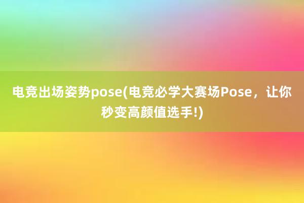 电竞出场姿势pose(电竞必学大赛场Pose，让你秒变高颜值选手!)