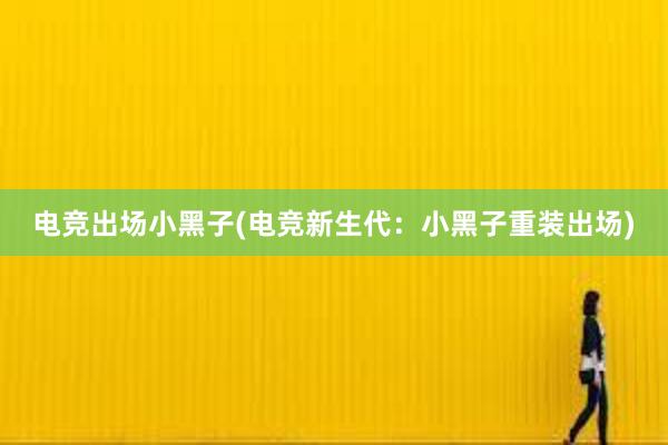 电竞出场小黑子(电竞新生代：小黑子重装出场)