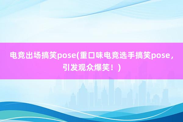 电竞出场搞笑pose(重口味电竞选手搞笑pose，引发观众爆笑！)