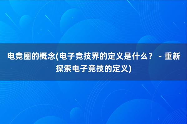 电竞圈的概念(电子竞技界的定义是什么？ - 重新探索电子竞技的定义)