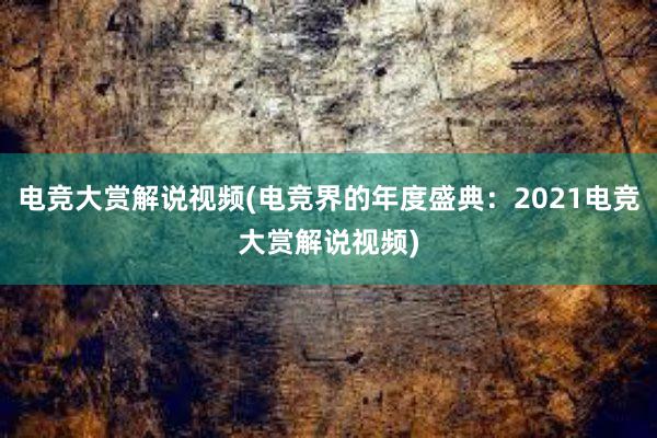 电竞大赏解说视频(电竞界的年度盛典：2021电竞大赏解说视频)