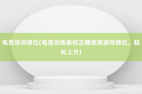 电竞培训键位(电竞训练教你正确使用游戏键位，轻松上分)