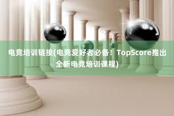 电竞培训链接(电竞爱好者必备！TopScore推出全新电竞培训课程)